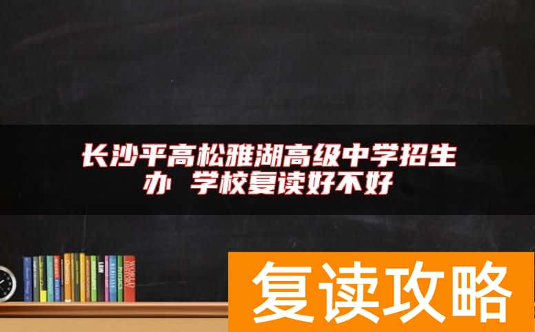 长沙平高松雅湖高级中学招生办 学校复读好不好