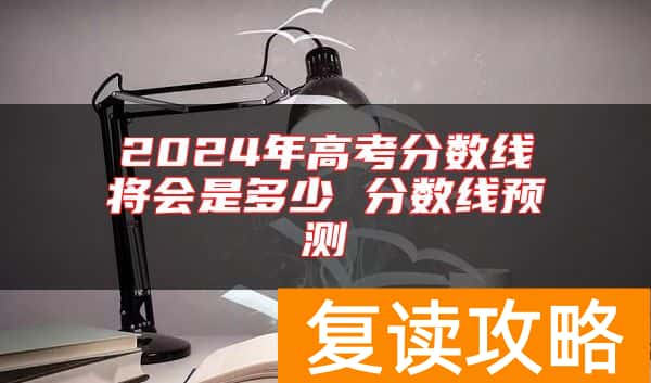 2024年高考分数线将会是多少 分数线预测