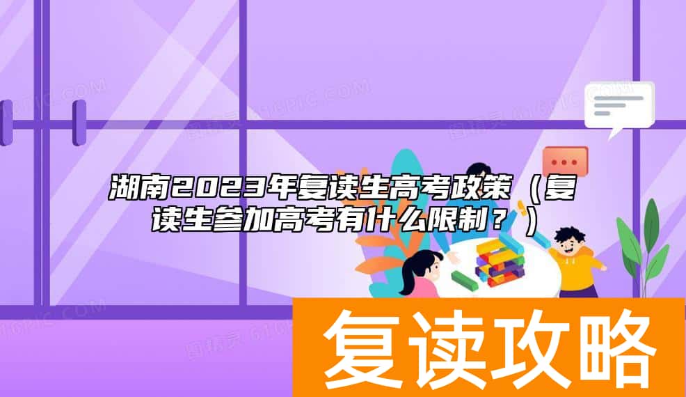 湖南2023年复读生高考政策（复读生参加高考有什么限制？）