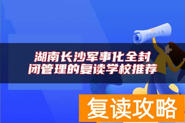 湖南长沙军事化全封闭管理的复读学校推荐