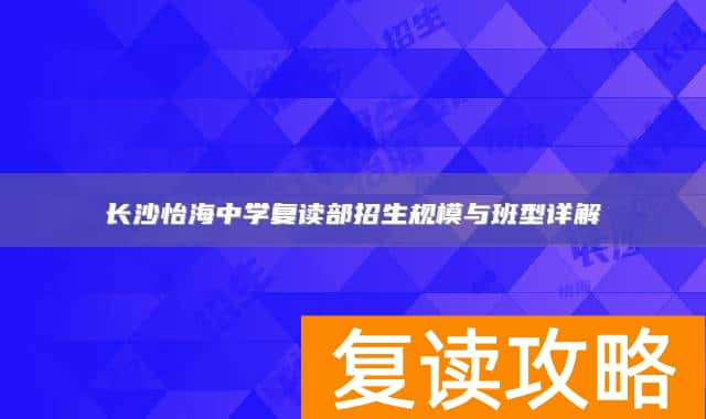 长沙怡海中学复读部招生规模与班型详解