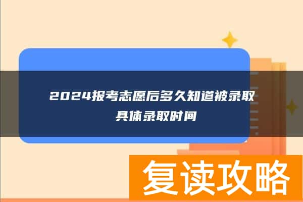 2024报考志愿后多久知道被录取 具体录取时间