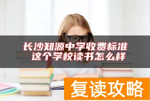 长沙知源中学收费标准 这个学校读书怎么样