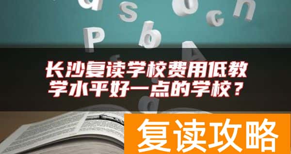 长沙复读学校费用低教学水平好一点的学校？