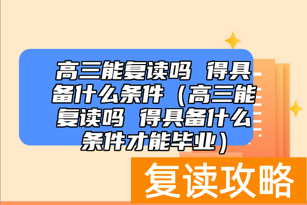 高三能复读吗 得具备什么条件（高三能复读吗 得具备什么条件才能毕业）