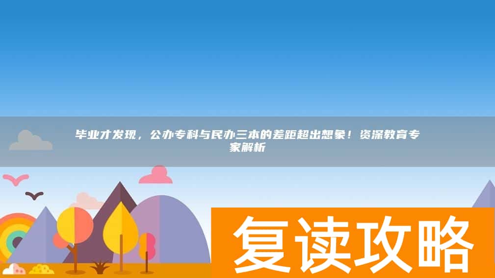 毕业才发现,公办专科与民办三本的差距超出想象!资深教育专家解析