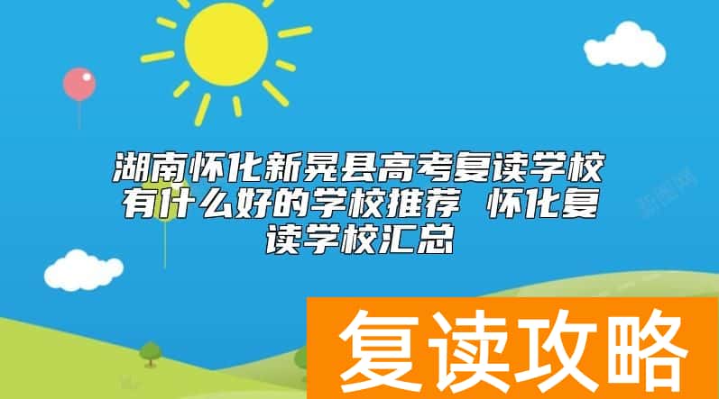 湖南怀化新晃县高考复读学校有什么好的学校推荐 怀化复读学校汇总