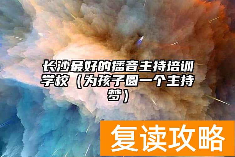 长沙最好的播音主持培训学校(为孩子圆一个主持梦)