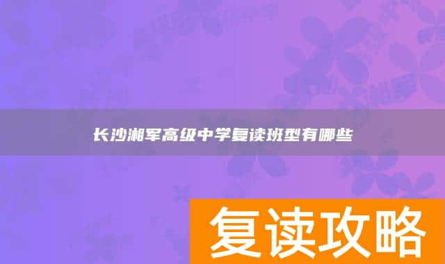 长沙湘军高级中学复读班型有哪些