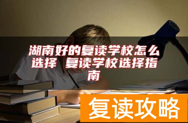 湖南好的复读学校怎么选择 复读学校选择指南