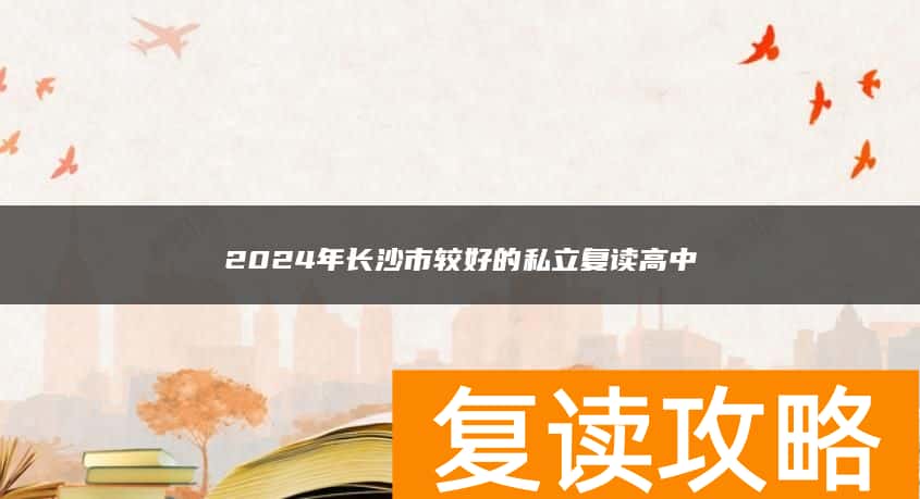 2024年长沙市较好的私立复读高中