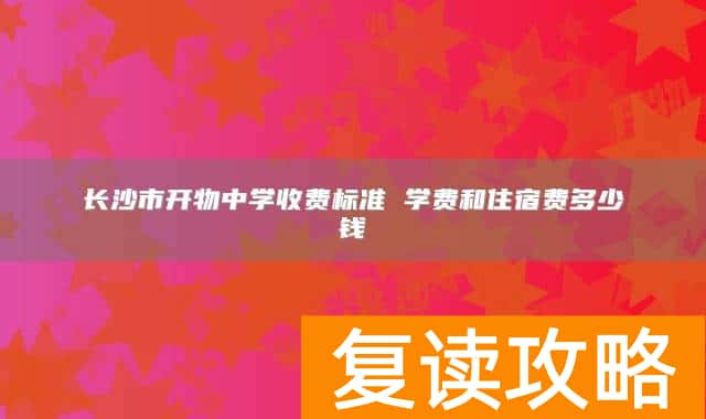 长沙市开物中学收费标准 学费和住宿费多少钱