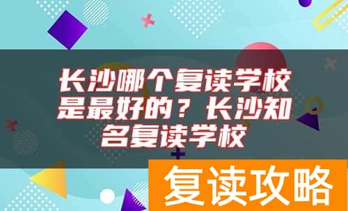 长沙哪个复读学校是最好的？长沙知名复读学校