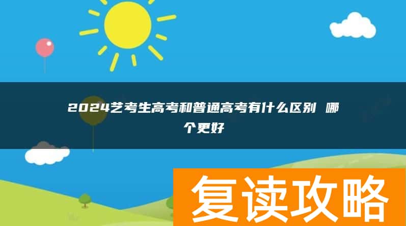 2024艺考生高考和普通高考有什么区别 哪个更好