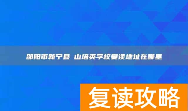 邵阳市新宁县崀山培英学校复读地址在哪里