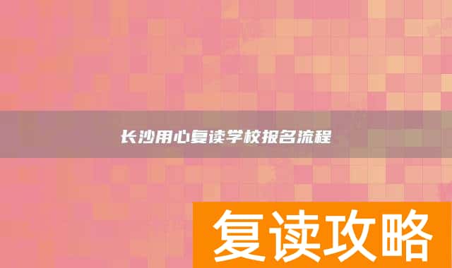 长沙用心复读学校报名流程