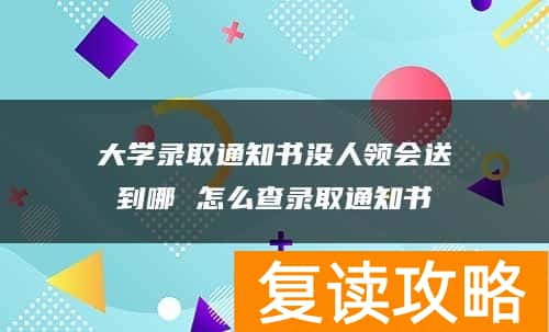 大学录取通知书没人领会送到哪 怎么查录取通知书