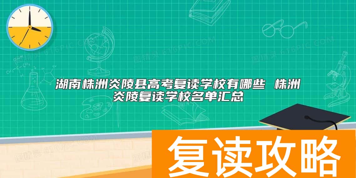 湖南株洲炎陵县高考复读学校有哪些 株洲炎陵复读学校名单汇总