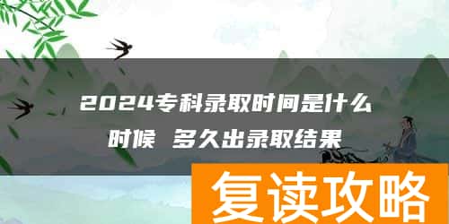2024专科录取时间是什么时候 多久出录取结果