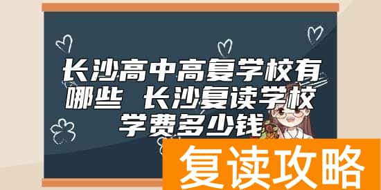 长沙高中高复学校有哪些 长沙复读学校学费多少钱