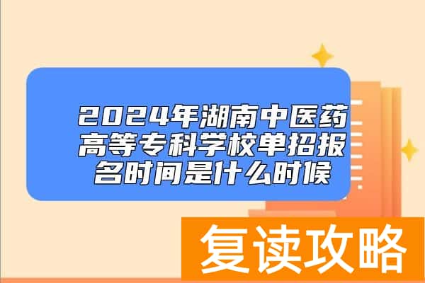 2024年湖南中医药高等专科学校单招报名时间是什么时候