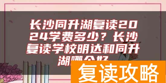 长沙同升湖复读2024学费多少？长沙复读学校明达和同升湖哪个好
