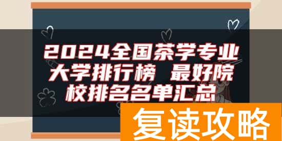 2024全国茶学专业大学排行榜 最好院校排名名单汇总