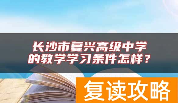 长沙市复兴高级中学的教学学习条件怎样？