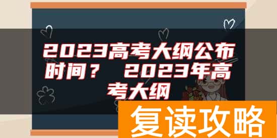 2023高考大纲公布时间？ 2023年高考大纲
