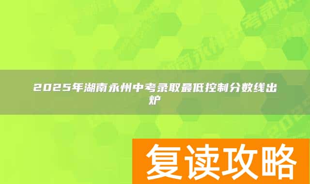 2025年湖南永州中考录取最低控制分数线出炉