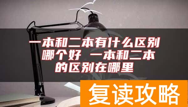 一本和二本有什么区别 哪个好 一本和二本的区别在哪里