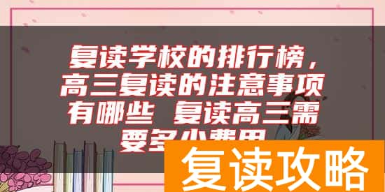复读学校的排行榜，高三复读的注意事项有哪些 复读高三需要多少费用