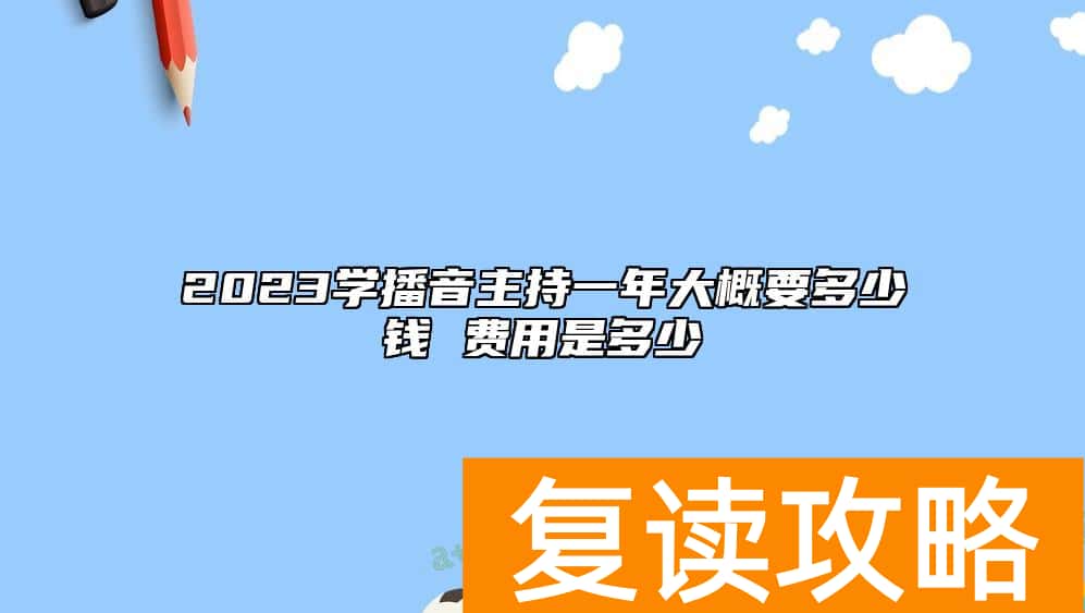 2023学播音主持一年大概要多少钱 费用是多少