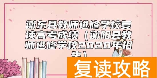 衡东县教师进修学校复读高考成绩（衡阳县教师进修学校2020年招生）