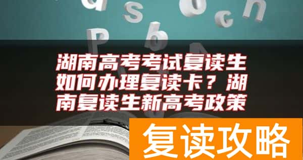 湖南高考考试复读生如何办理复读卡？湖南复读生新高考政策