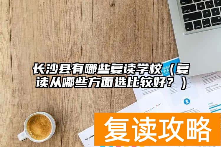 长沙县有哪些复读学校(复读从哪些方面选比较好?)