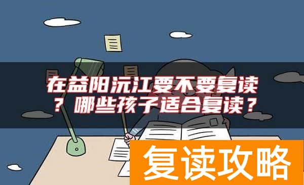 在益阳沅江要不要复读？哪些孩子适合复读？