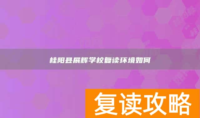 桂阳县展辉学校复读环境如何