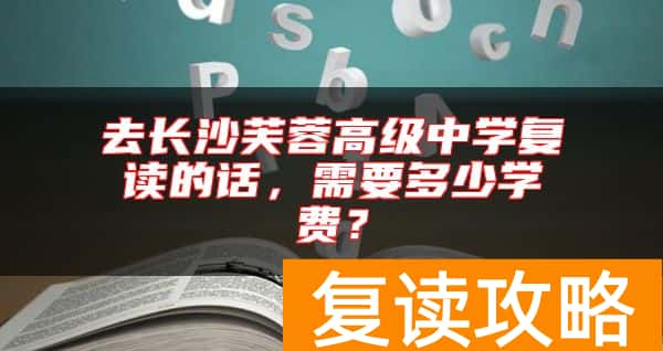 去长沙芙蓉高级中学复读的话，需要多少学费？