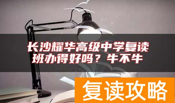 长沙耀华高级中学复读班办得好吗？牛不牛