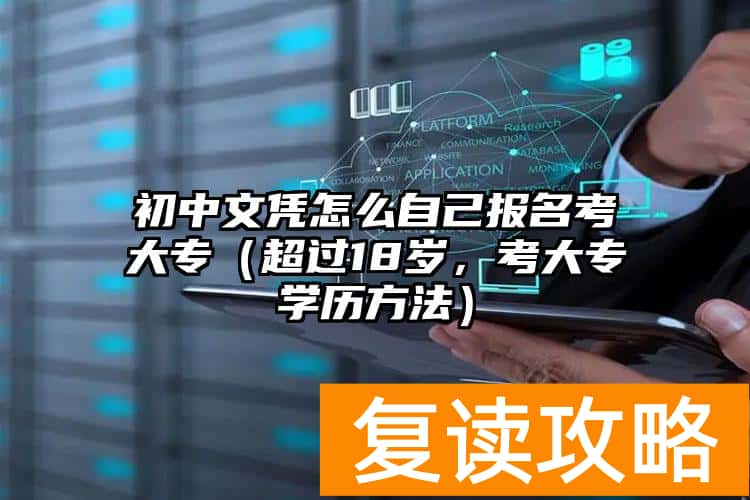 初中文凭怎么自己报名考大专（超过18岁，考大专学历方法）