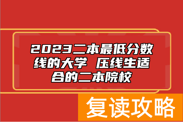 2023二本最低分数线的大学 压线生适合的二本院校