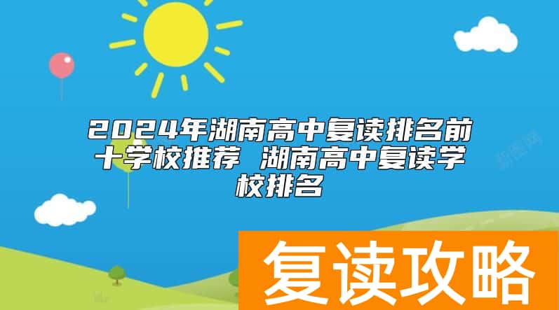2024年湖南高中复读排名前十学校推荐 湖南高中复读学校排名