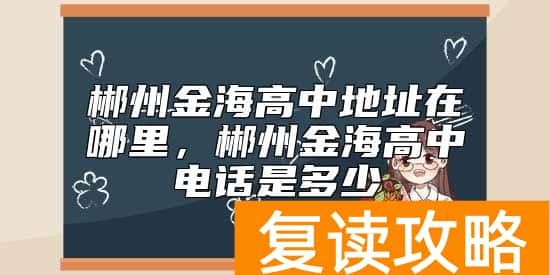 郴州金海高中地址在哪里，郴州金海高中电话是多少