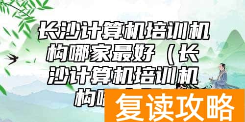 长沙计算机培训机构哪家最好（长沙计算机培训机构哪家好）