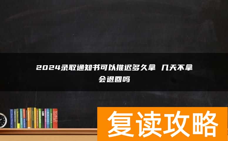 2024录取通知书可以推迟多久拿 几天不拿会退回吗