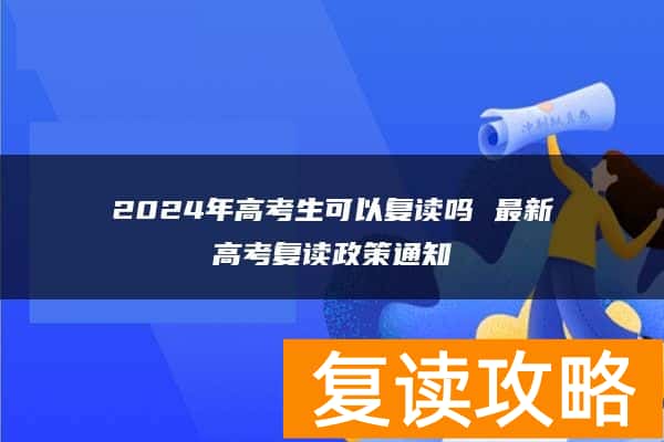 2024年高考生可以复读吗 最新高考复读政策通知