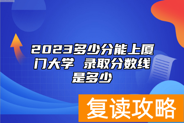 2023多少分能上厦门大学 录取分数线是多少