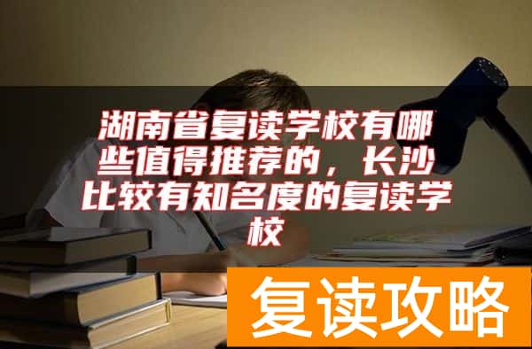 湖南省复读学校有哪些值得推荐的，长沙比较有知名度的复读学校