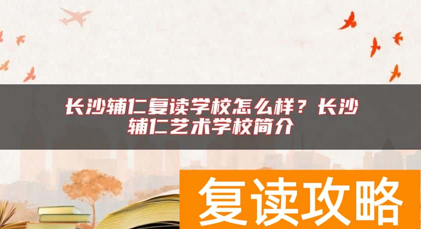 长沙辅仁复读学校怎么样？长沙辅仁艺术学校简介
